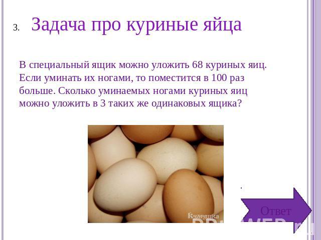 Задача про куриные яйца В специальный ящик можно уложить 68 куриных яиц. Если уминать их ногами, то поместится в 100 раз больше. Сколько уминаемых ногами куриных яиц можно уложить в 3 таких же одинаковых ящика?