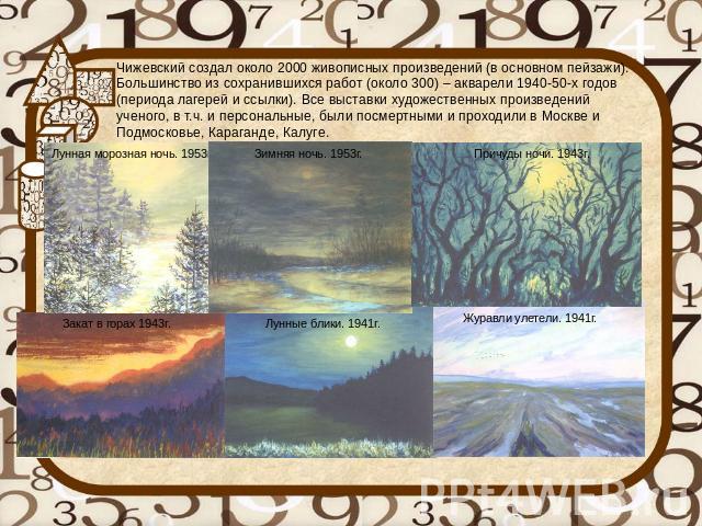 Чижевский создал около 2000 живописных произведений (в основном пейзажи). Большинство из сохранившихся работ (около 300) – акварели 1940-50-х годов (периода лагерей и ссылки). Все выставки художественных произведений ученого, в т.ч. и персональные, …