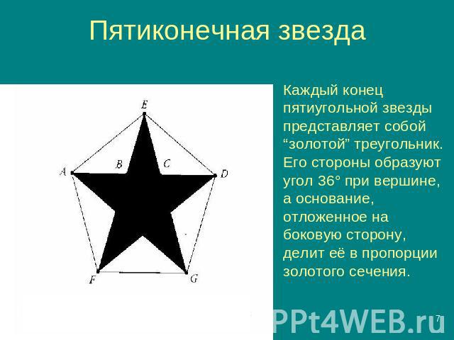 Пятиконечная звезда Каждый конец пятиугольной звезды представляет собой “золотой” треугольник. Его стороны образуют угол 36° при вершине, а основание, отложенное на боковую сторону, делит её в пропорции золотого сечения.