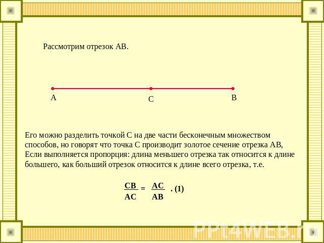 Его можно разделить точкой С на две части бесконечным множествомспособов, но говорят что точка С производит золотое сечение отрезка АВ,Если выполняется пропорция: длина меньшего отрезка так относится к длине большего, как больший отрезок относится к…
