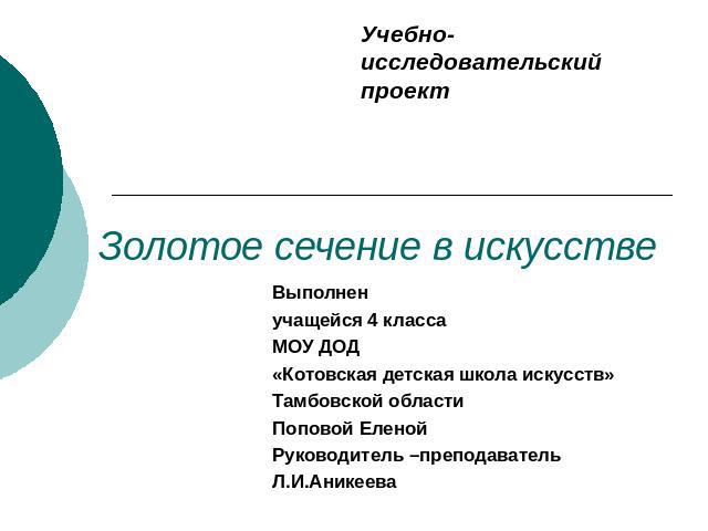 Учебно-исследовательский проект Золотое сечение в искусстве Выполненучащейся 4 классаМОУ ДОД «Котовская детская школа искусств»Тамбовской областиПоповой ЕленойРуководитель –преподавательЛ.И.Аникеева