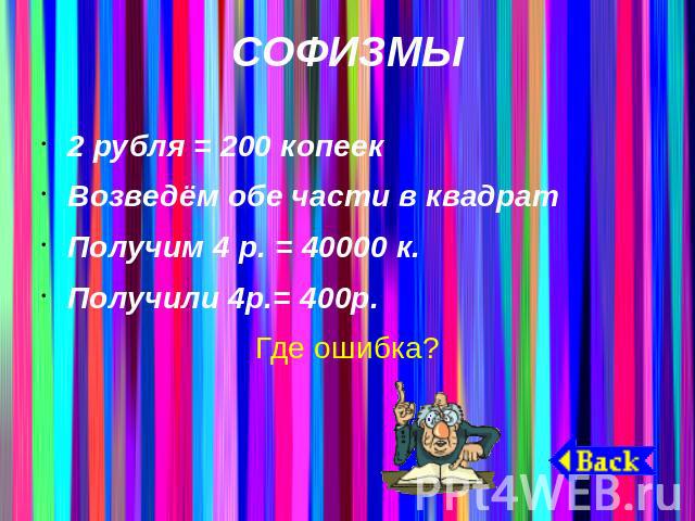 СОФИЗМЫ2 рубля = 200 копеекВозведём обе части в квадратПолучим 4 р. = 40000 к.Получили 4р.= 400р.Где ошибка?