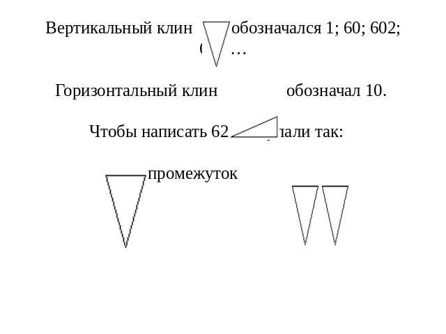 Вертикальный клин обозначался 1; 60; 602; 603,…Горизонтальный клин обозначал 10. Чтобы написать 62 поступали так: промежуток