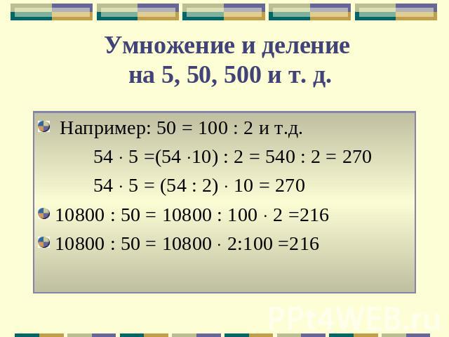Умножение и деление на 5, 50, 500 и т. д. Например: 50 = 100 : 2 и т.д. 54 5 =(54 10) : 2 = 540 : 2 = 270 54 5 = (54 : 2) 10 = 27010800 : 50 = 10800 : 100 2 =21610800 : 50 = 10800 2:100 =216