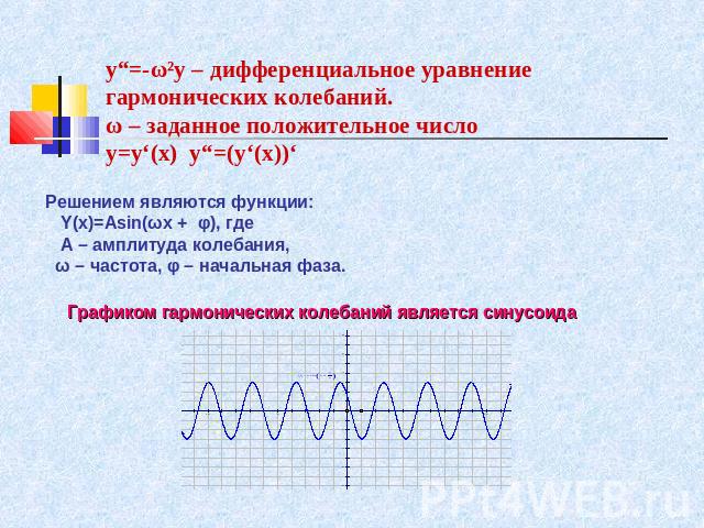y“=-ω²y – дифференциальное уравнение гармонических колебаний.ω – заданное положительное числоy=y‘(x) y“=(y‘(x))‘ Решением являются функции: Y(x)=Asin(ωx + φ), где A – амплитуда колебания, ω – частота, φ – начальная фаза. Графиком гармонических колеб…