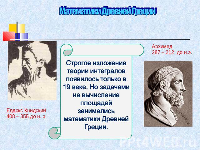 Математики Древней Греции Евдокс Книдский408 – 355 до н. э Архимед287 – 212 до н.э. Строгое изложение теории интегралов появилось только в 19 веке. Но задачами на вычисление площадей занимались математики Древней Греции.