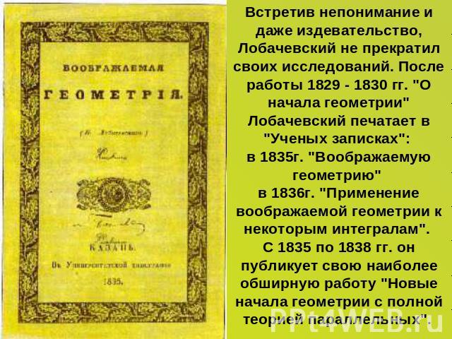 Встретив непонимание и даже издевательство, Лобачевский не прекратил своих исследований. После работы 1829 - 1830 гг. 