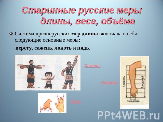 Старинные русские меры длины, веса, объёма Система древнерусских мер длины включала в себя следующие основные меры: версту, сажень, локоть и пядь.