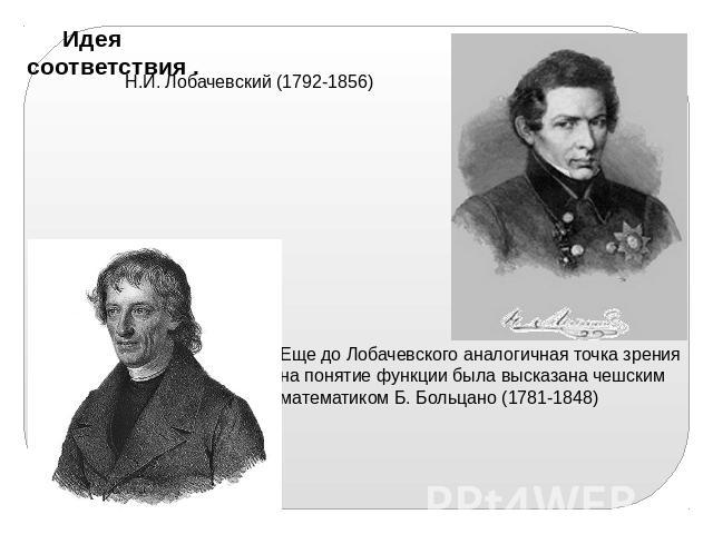 Идея соответствия . Н.И. Лобачевский (1792-1856) Еще до Лобачевского аналогичная точка зрения на понятие функции была высказана чешским математиком Б. Больцано (1781-1848)