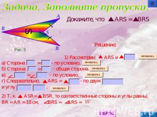 Задача. Заполните пропуски. Докажите, что ARS = BRS а) Сторона = - по условию.б)