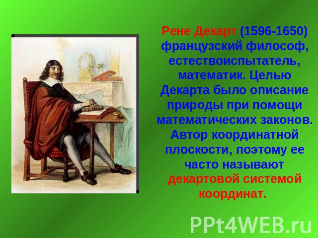 Рене Декарт (1596-1650) французский философ, естествоиспытатель, математик. Целью Декарта было описание природы при помощи математических законов. Автор координатной плоскости, поэтому ее часто называют декартовой системой координат.