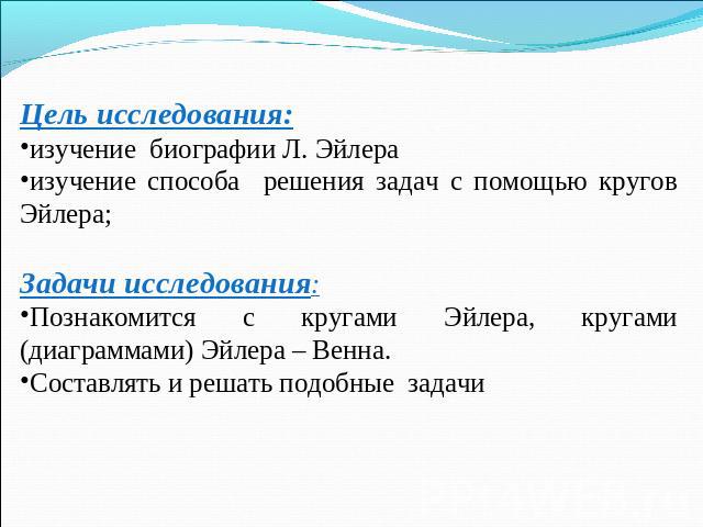 Цель исследования:изучение биографии Л. Эйлераизучение способа решения задач с помощью кругов Эйлера;Задачи исследования:Познакомится с кругами Эйлера, кругами (диаграммами) Эйлера – Венна.Составлять и решать подобные задачи