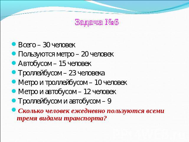 Всего – 30 человекПользуются метро – 20 человекАвтобусом – 15 человекТроллейбусом – 23 человекаМетро и троллейбусом – 10 человекМетро и автобусом – 12 человекТроллейбусом и автобусом – 9Сколько человек ежедневно пользуются всеми тремя видами транспорта?