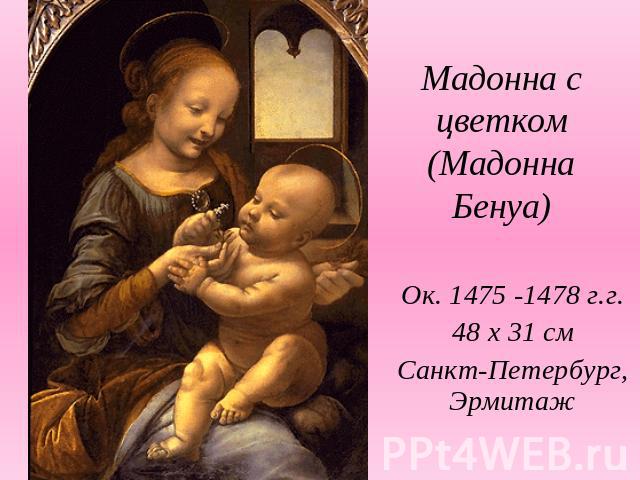 Мадонна с цветком (Мадонна Бенуа)Ок. 1475 -1478 г.г.48 х 31 смСанкт-Петербург, Эрмитаж