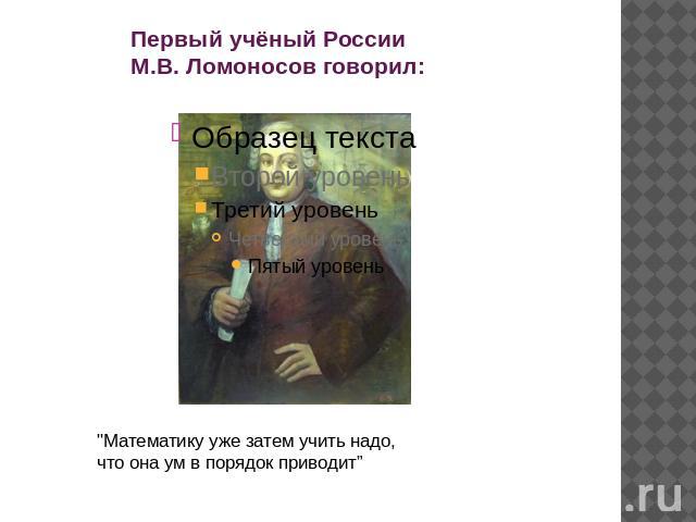 Первый учёный России М.В. Ломоносов говорил: 