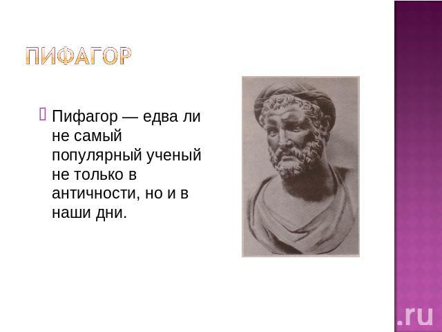 Пифагор — едва ли не самый популярный ученый не только в античности, но и в наши дни.