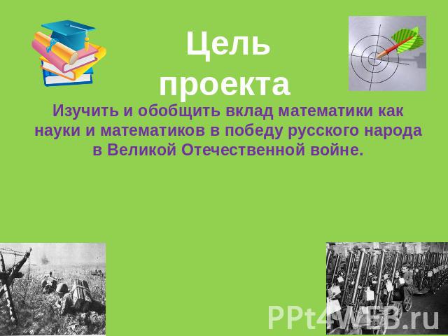 Цель проектаИзучить и обобщить вклад математики как науки и математиков в победу русского народа в Великой Отечественной войне.