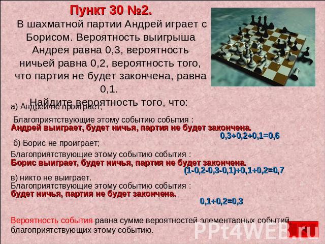 Пункт 30 №2. В шахматной партии Андрей играет с Борисом. Вероятность выигрыша Андрея равна 0,3, вероятность ничьей равна 0,2, вероятность того, что партия не будет закончена, равна 0,1. Найдите вероятность того, что: а) Андрей не проиграет; Благопри…