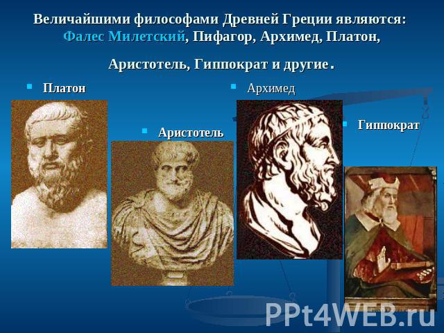 Величайшими философами Древней Греции являются: Фалес Милетский, Пифагор, Архимед, Платон, Аристотель, Гиппократ и другие. Платон Аристотель Архимед Гиппократ