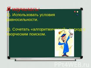 Я научилась:1). Использовать условия равносильности. 2). Сочетать «алгоритмическ