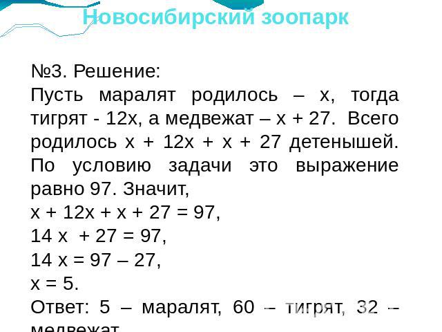 Новосибирский зоопарк №3. Решение:Пусть маралят родилось – x, тогда тигрят - 12x, а медвежат – x + 27. Всего родилось x + 12x + x + 27 детенышей. По условию задачи это выражение равно 97. Значит,x + 12x + x + 27 = 97,14 x + 27 = 97,14 x = 97 – 27,x …