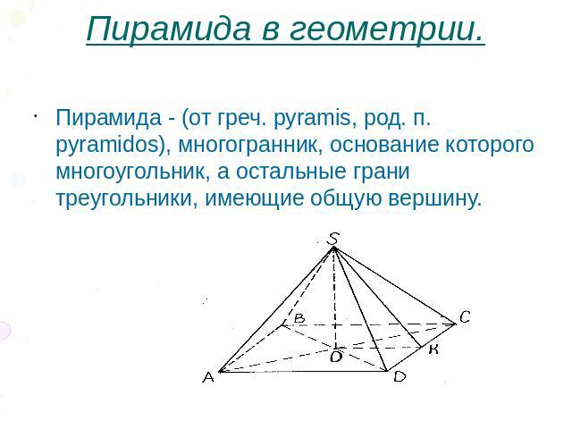 Пирамида в геометрии. Пирамида - (от греч. pyramis, род. п. pyramidos), многогранник, основание которого многоугольник, а остальные грани треугольники, имеющие общую вершину.
