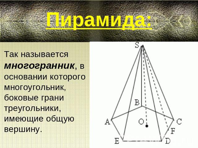 Пирамида:Так называется многогранник, в основании которого многоугольник, боковые грани треугольники, имеющие общую вершину.