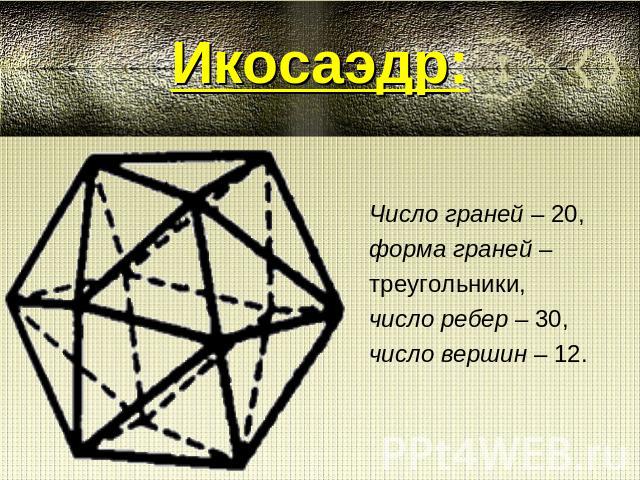 Икосаэдр:Число граней – 20, форма граней –треугольники,число ребер – 30, число вершин – 12.