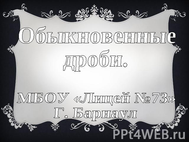 Обыкновенные дроби МБОУ «Лицей №73»Г. Барнаул