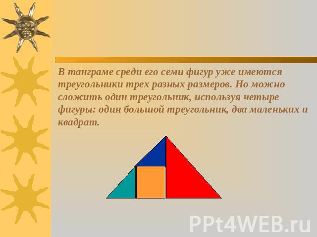 В танграме среди его семи фигур уже имеются треугольники трех разных размеров. Но можно сложить один треугольник, используя четыре фигуры: один большой треугольник, два маленьких и квадрат.