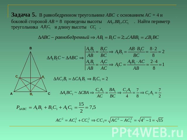 Задача 5. В равнобедренном треугольнике ABC с основанием AC = 4 и боковой стороной AB = 8 проведены высоты . Найти периметр треугольника и длину высоты .