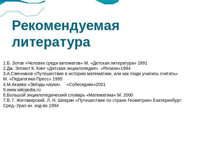 Рекомендуемая литература 1.Б. Зотов «Человек среди автоматов» М. «Детская литература» 19912.Дж. Эллиот К. Кинг «Детская энциклопедия» «Росмэн»19943.А.Свечников «Путешествие в историю математики, или как люди учились считать» М. «Педагогика-Пресс» 19…