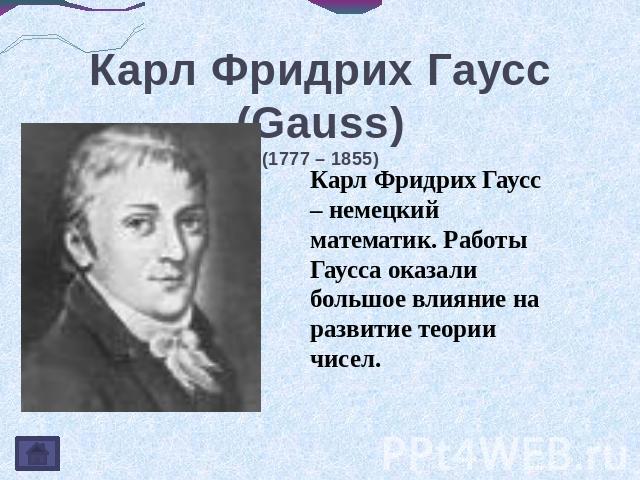 Карл Фридрих Гаусс (Gauss)(1777 – 1855) Карл Фридрих Гаусс – немецкий математик. Работы Гаусса оказали большое влияние на развитие теории чисел.