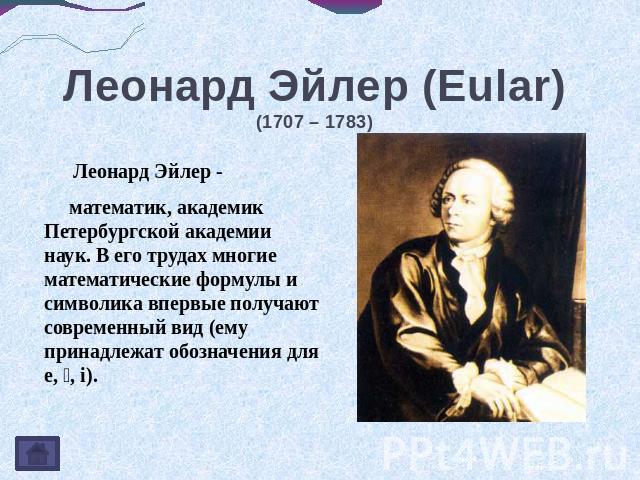 Леонард Эйлер (Eular)(1707 – 1783) Леонард Эйлер - математик, академик Петербургской академии наук. В его трудах многие математические формулы и символика впервые получают современный вид (ему принадлежат обозначения для e, , i).