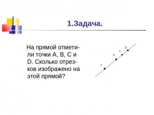 1.Задача. На прямой отмети-ли точки А, В, С и D. Сколько отрез-ков изображено на