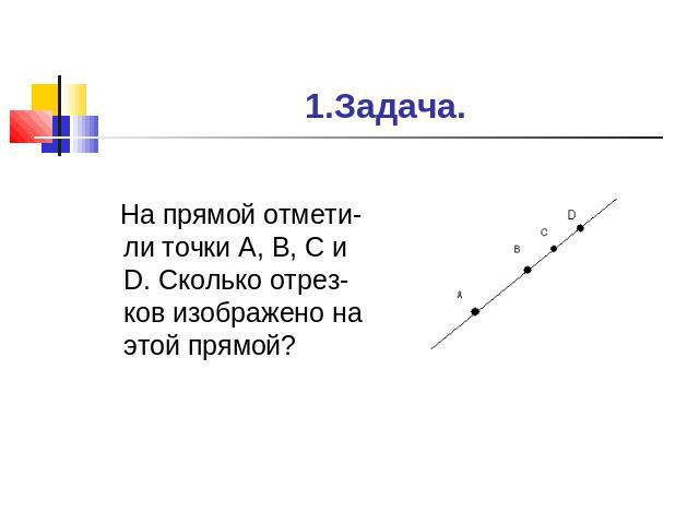 1.Задача. На прямой отмети-ли точки А, В, С и D. Сколько отрез-ков изображено на этой прямой?