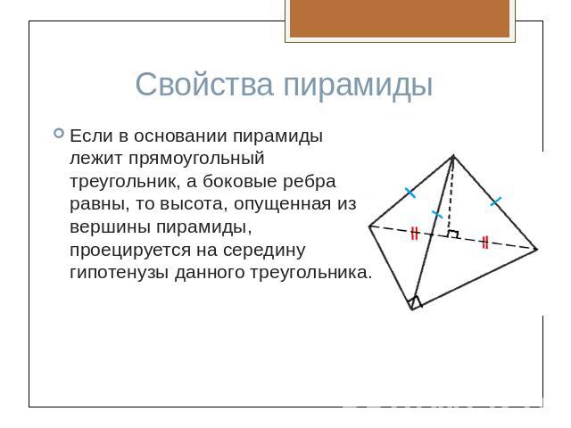 Свойства пирамидыЕсли в основании пирамиды лежит прямоугольный треугольник, а боковые ребра равны, то высота, опущенная из вершины пирамиды, проецируется на середину гипотенузы данного треугольника.