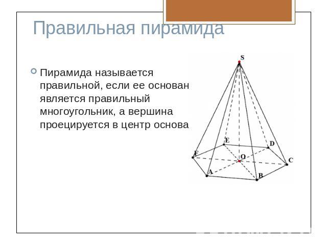 Правильная пирамидаПирамида называется правильной, если ее основанием является правильный многоугольник, а вершина проецируется в центр основания.