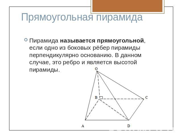 Прямоугольная пирамидаПирамида называется прямоугольной, если одно из боковых рёбер пирамиды перпендикулярно основанию. В данном случае, это ребро и является высотой пирамиды.