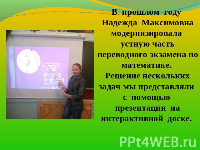 В прошлом году Надежда Максимовна модернизировала устную часть переводного экзамена по математике. Решение нескольких задач мы представляли с помощью презентации на интерактивной доске.