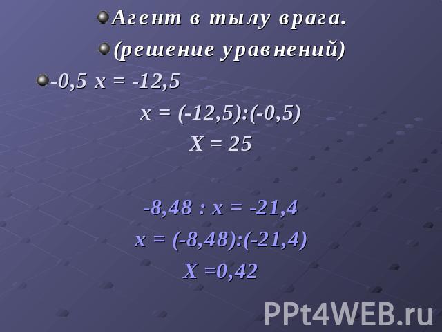 Агент в тылу врага.(решение уравнений)-0,5 х = -12,5 х = (-12,5):(-0,5)Х = 25-8,48 : х = -21,4х = (-8,48):(-21,4)Х =0,42
