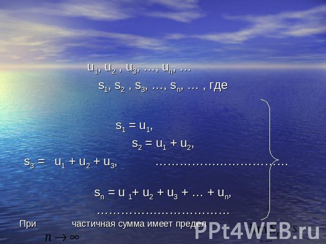 Сумма ряда. u1, u2 , u3, …, un, … s1, s2 , s3, …, sn, … , гдеs1 = u1, s2 = u1 + u2, s3 = u1 + u2 + u3, …………………………… sn = u 1+ u2 + u3 + … + un, ……………………………При частичная сумма имеет предел