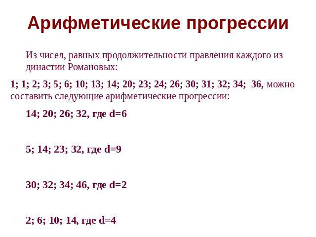 Арифметические прогрессии Из чисел, равных продолжительности правления каждого из династии Романовых: 1; 1; 2; 3; 5; 6; 10; 13; 14; 20; 23; 24; 26; 30; 31; 32; 34; 36, можно составить следующие арифметические прогрессии:14; 20; 26; 32, где d=65; 14;…