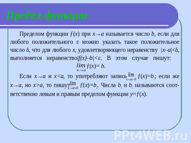 Предел функции Пределом функции ƒ(х) при х→а называется число b, если для любого положительного ε можно указать такое положительное число δ, что для любого х, удовлетворяющего неравенству |х–а|