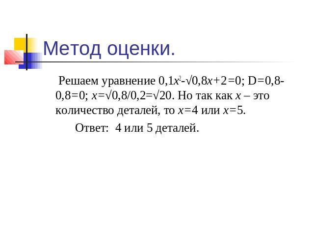 Решаем уравнение 0,1х2-√0,8х+2=0; D=0,8-0,8=0; х=√0,8/0,2=√20. Но так как х – это количество деталей, то х=4 или х=5.Ответ: 4 или 5 деталей.
