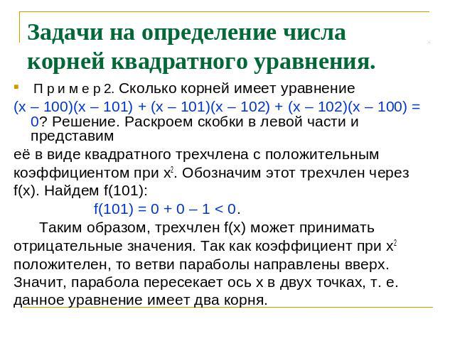 Задачи на определение числа корней квадратного уравнения. П р и м е р 2. Сколько корней имеет уравнение(х – 100)(х – 101) + (х – 101)(х – 102) + (х – 102)(х – 100) = 0? Решение. Раскроем скобки в левой части и представимеё в виде квадратного трехчле…