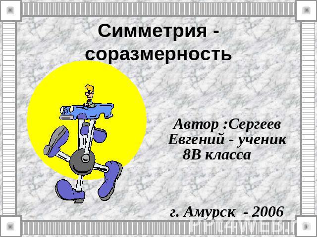 Симметрия - соразмерность Автор :Сергеев Евгений - ученик 8В класса г. Амурск - 2006