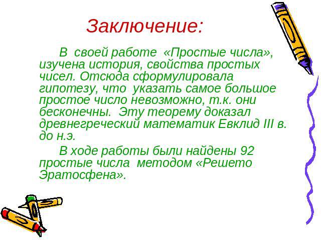 В своей работе «Простые числа», изучена история, свойства простых чисел. Отсюда сформулировала гипотезу, что указать самое большое простое число невозможно, т.к. они бесконечны. Эту теорему доказал древнегреческий математик Евклид III в. до н.э. В х…