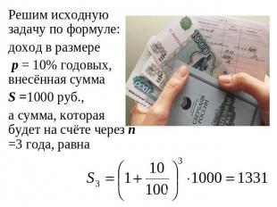 Решим исходную задачу по формуле:доход в размере p = 10% годовых, внесённая сумм