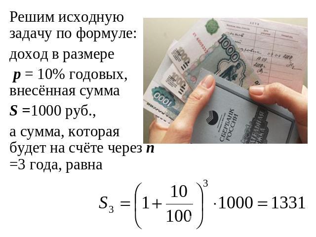 Решим исходную задачу по формуле:доход в размере p = 10% годовых, внесённая сумма S =1000 руб.,а сумма, которая будет на счёте через n =3 года, равна